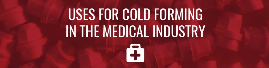 uses for cold forming in the medical industry